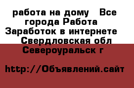 работа на дому - Все города Работа » Заработок в интернете   . Свердловская обл.,Североуральск г.